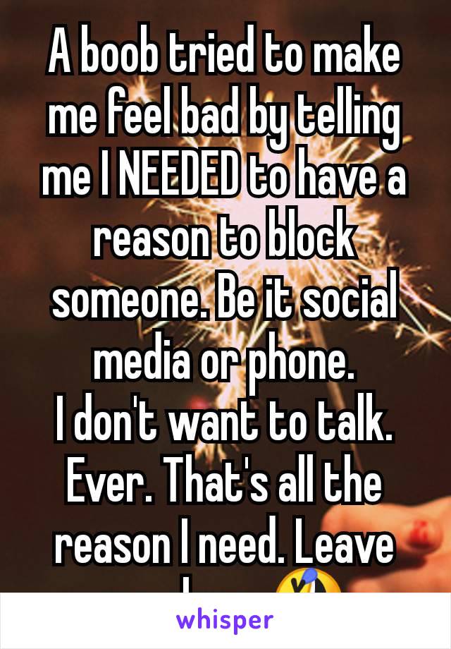 A boob tried to make me feel bad by telling me I NEEDED to have a reason to block someone. Be it social media or phone.
I don't want to talk. Ever. That's all the reason I need. Leave me alone. 🤣