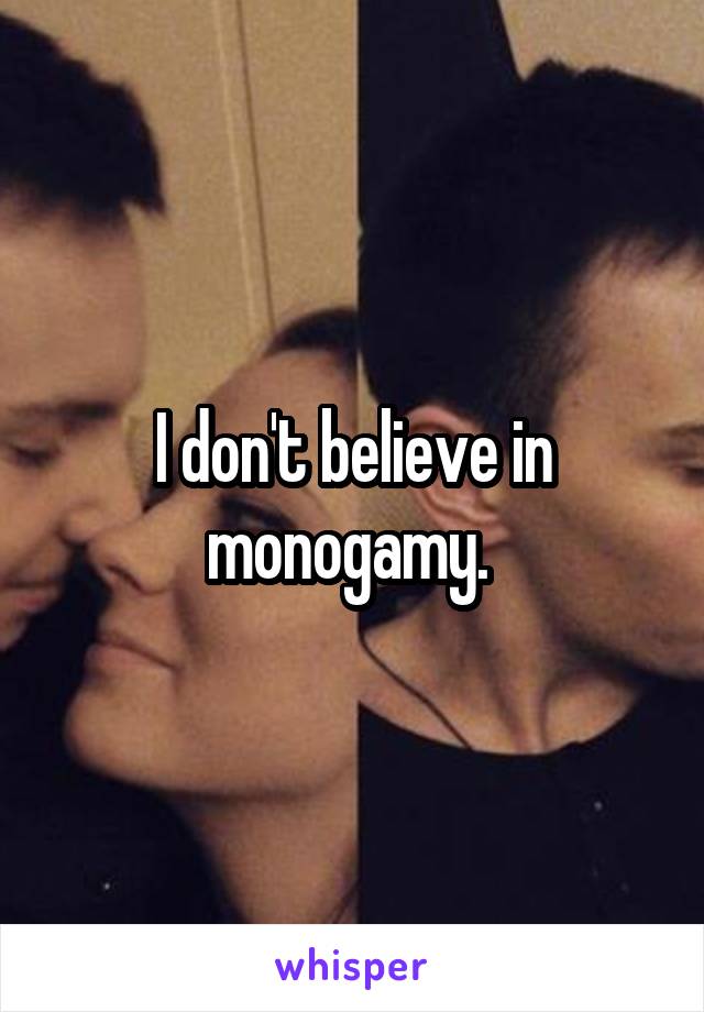 I don't believe in monogamy. 