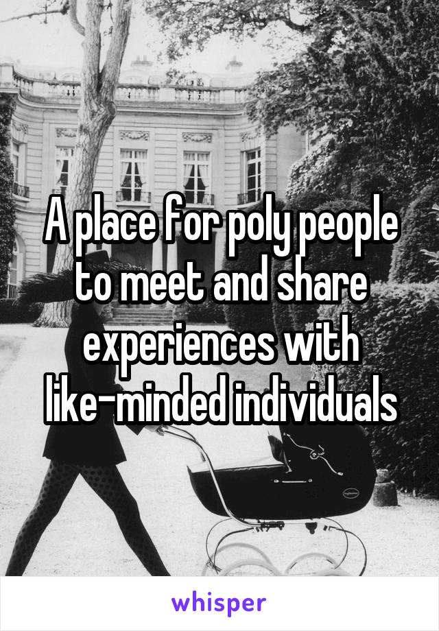 A place for poly people to meet and share experiences with like-minded individuals