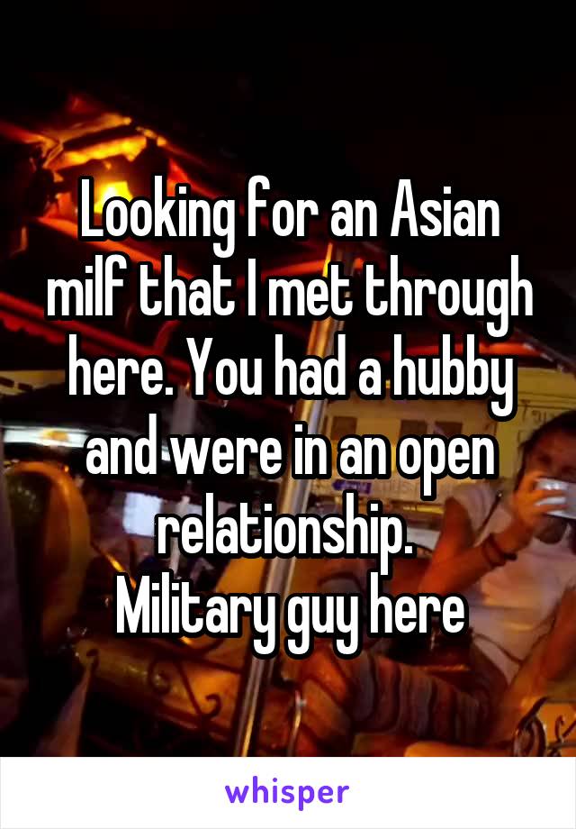 Looking for an Asian milf that I met through here. You had a hubby and were in an open relationship. 
Military guy here