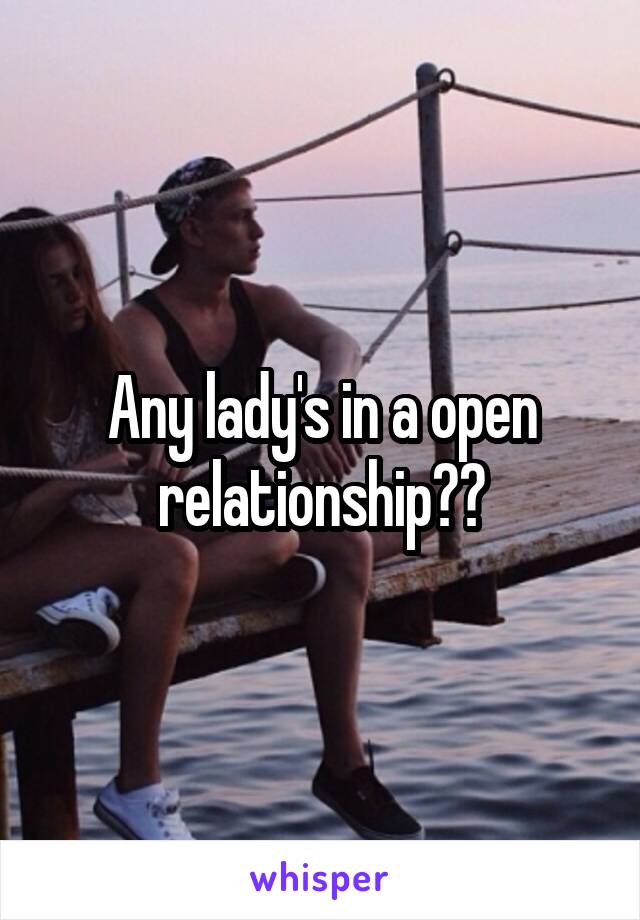 Any lady's in a open relationship??