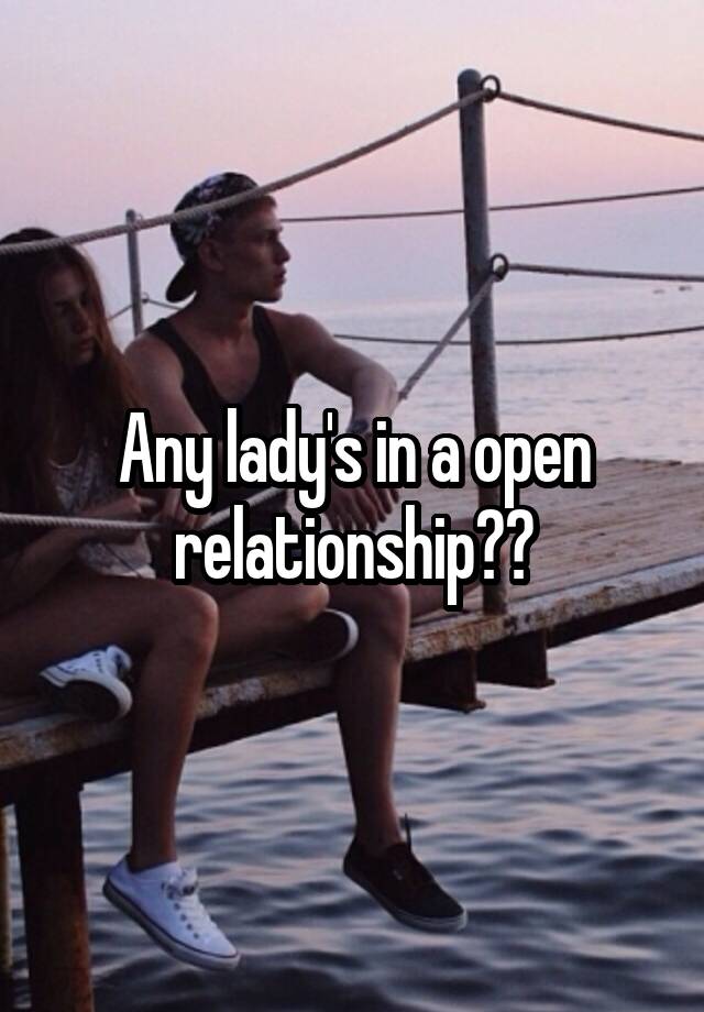 Any lady's in a open relationship??