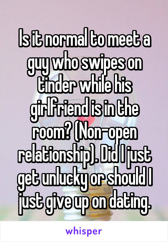 Is it normal to meet a guy who swipes on tinder while his girlfriend is in the room? (Non-open relationship). Did I just get unlucky or should I just give up on dating.