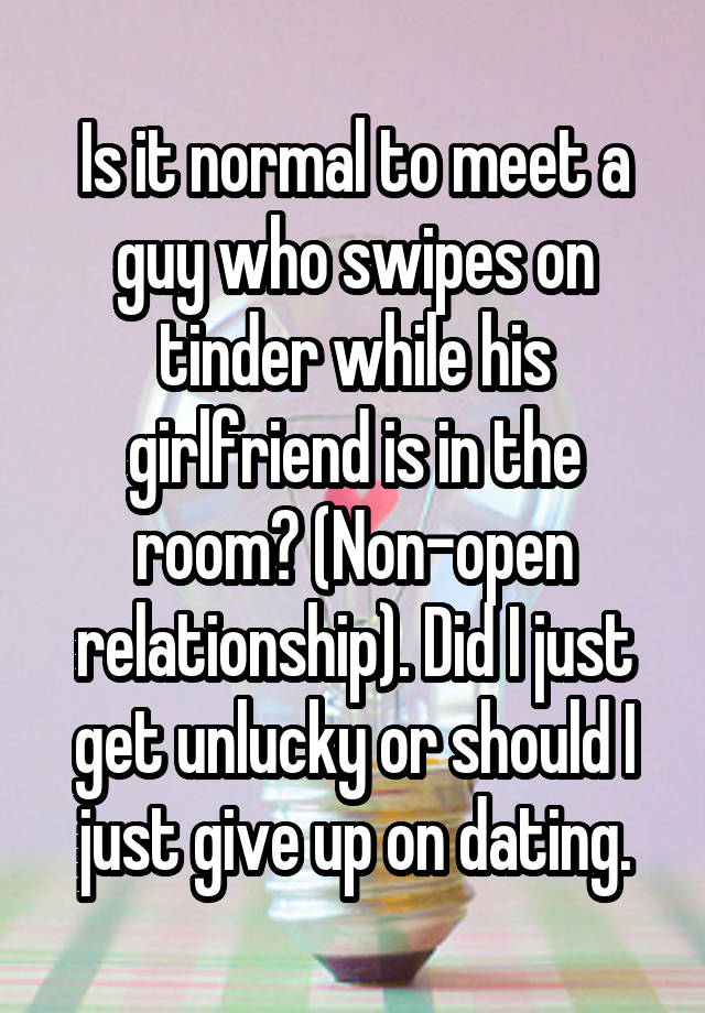 Is it normal to meet a guy who swipes on tinder while his girlfriend is in the room? (Non-open relationship). Did I just get unlucky or should I just give up on dating.