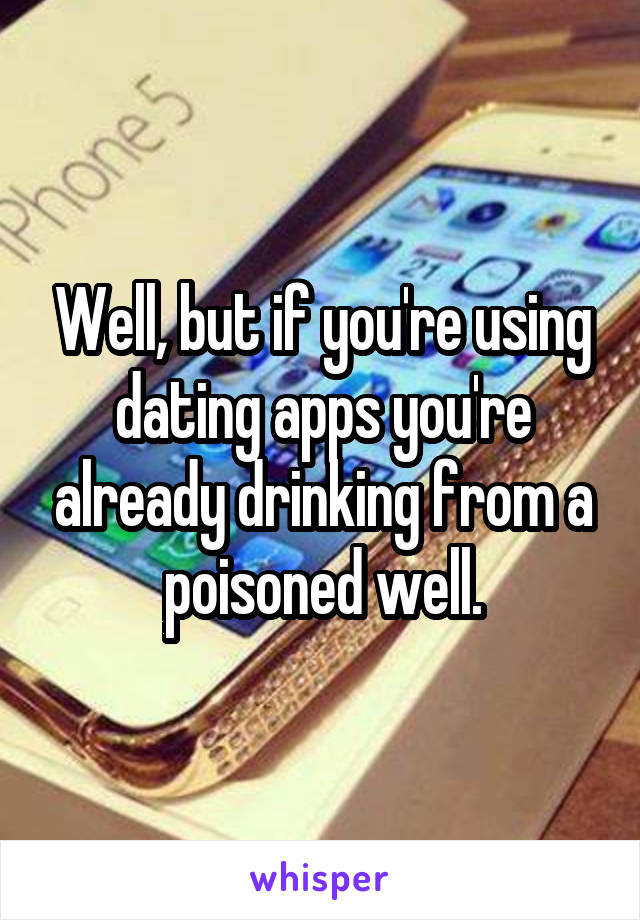 Well, but if you're using dating apps you're already drinking from a poisoned well.