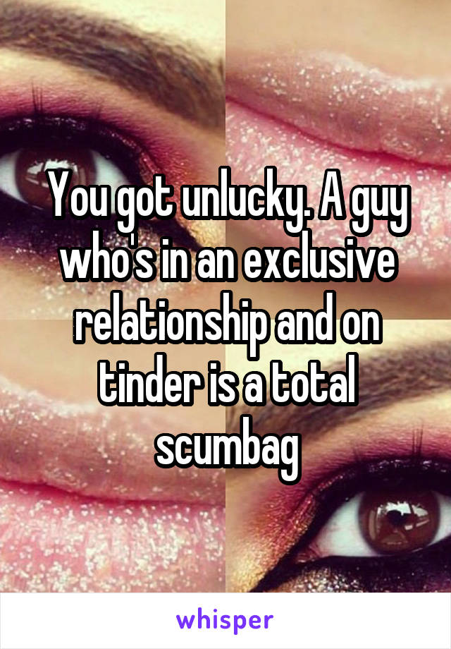 You got unlucky. A guy who's in an exclusive relationship and on tinder is a total scumbag