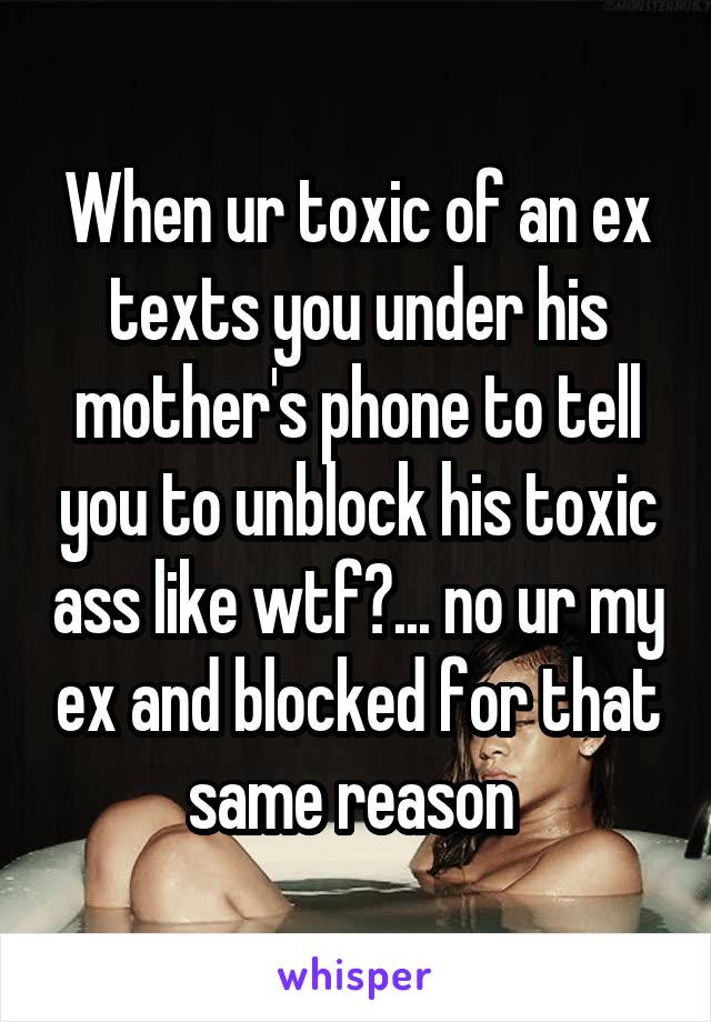 When ur toxic of an ex texts you under his mother's phone to tell you to unblock his toxic ass like wtf?... no ur my ex and blocked for that same reason 