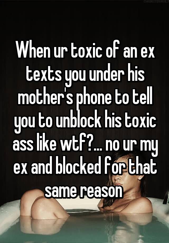 When ur toxic of an ex texts you under his mother's phone to tell you to unblock his toxic ass like wtf?... no ur my ex and blocked for that same reason 