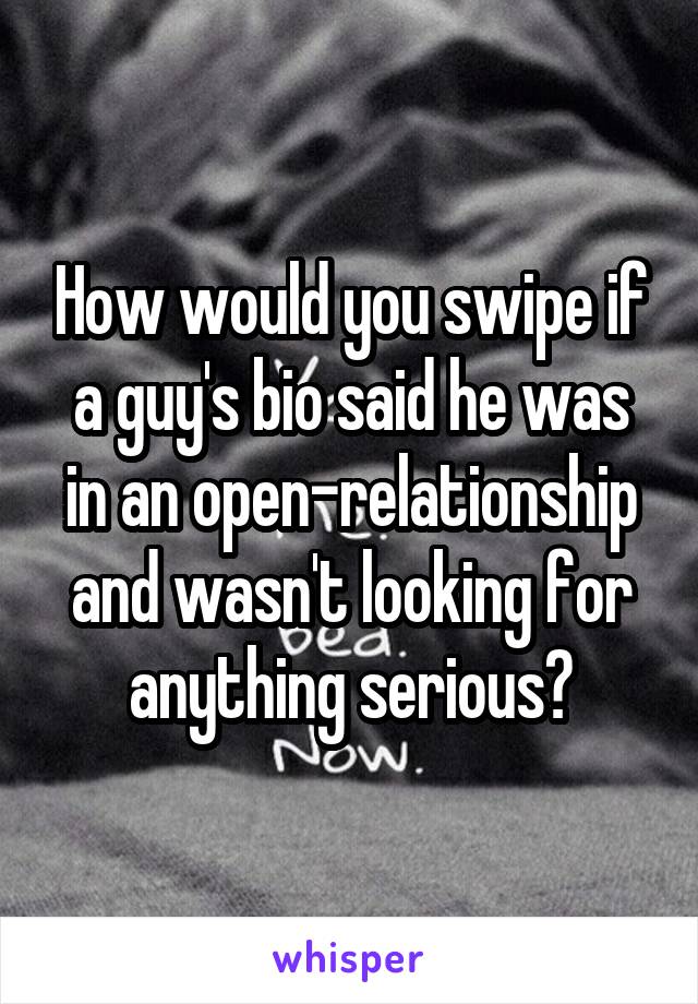 How would you swipe if a guy's bio said he was in an open-relationship and wasn't looking for anything serious?