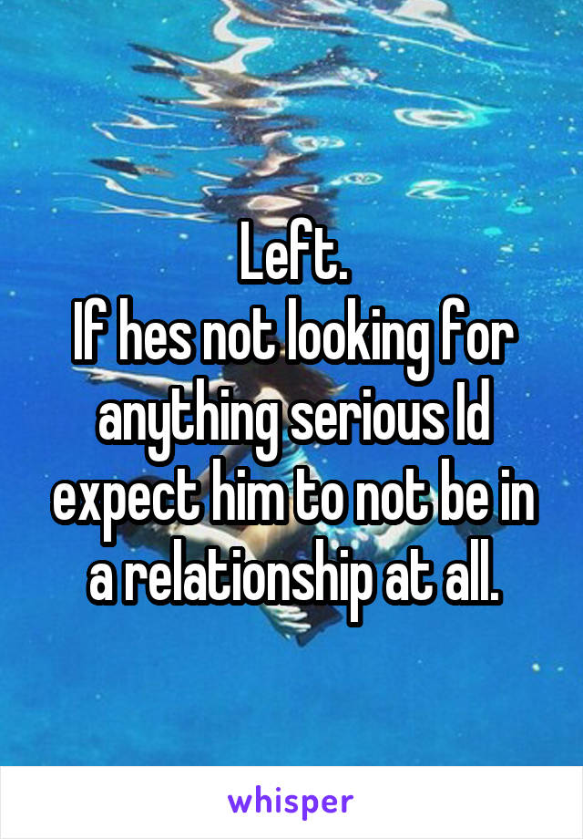 Left.
If hes not looking for anything serious Id expect him to not be in a relationship at all.