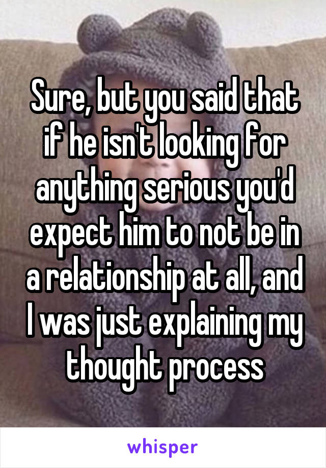 Sure, but you said that if he isn't looking for anything serious you'd expect him to not be in a relationship at all, and I was just explaining my thought process