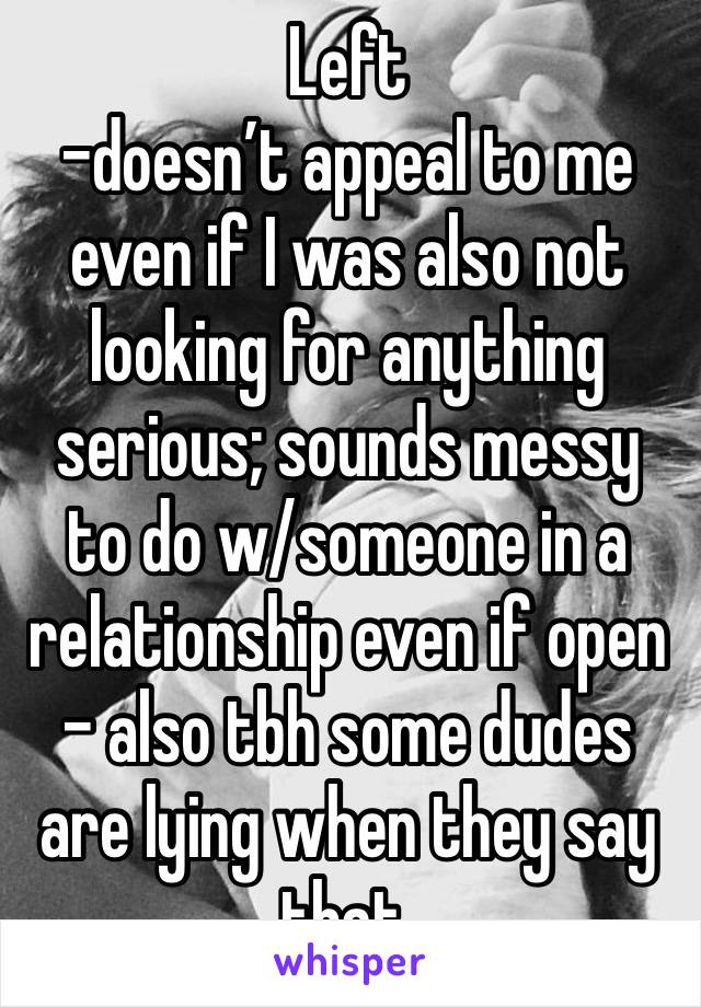 Left 
-doesn’t appeal to me even if I was also not looking for anything serious; sounds messy to do w/someone in a relationship even if open
- also tbh some dudes are lying when they say that. 