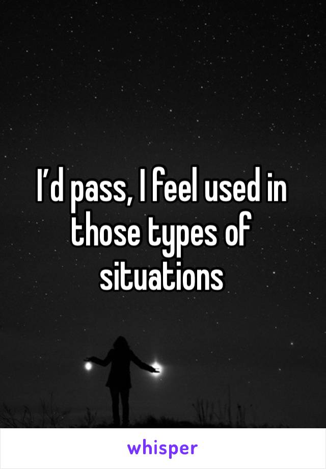 I’d pass, I feel used in those types of situations 