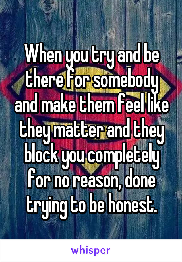 When you try and be there for somebody and make them feel like they matter and they block you completely for no reason, done trying to be honest.