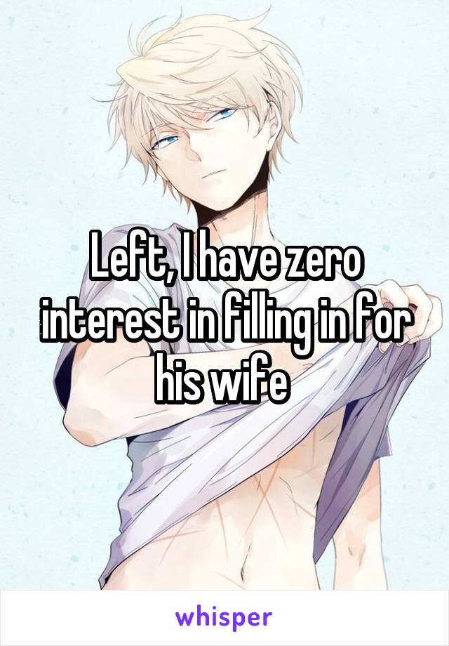 Left, I have zero interest in filling in for his wife 