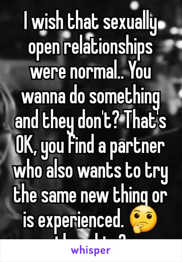 I wish that sexually open relationships were normal.. You wanna do something and they don't? That's OK, you find a partner who also wants to try the same new thing or is experienced. 🤔 thoughts?