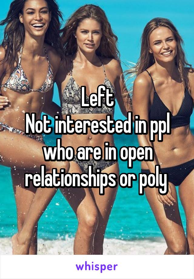 Left
Not interested in ppl who are in open relationships or poly 