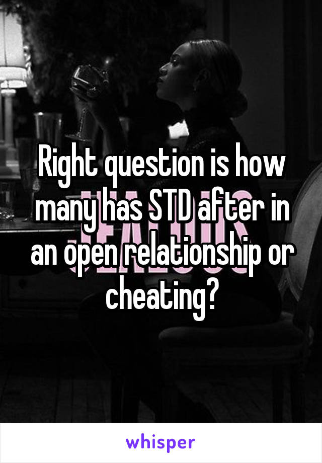 Right question is how many has STD after in an open relationship or cheating?