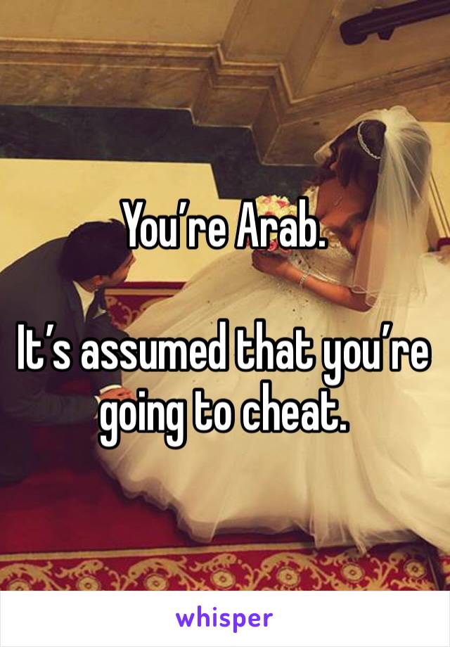 You’re Arab.

It’s assumed that you’re going to cheat.