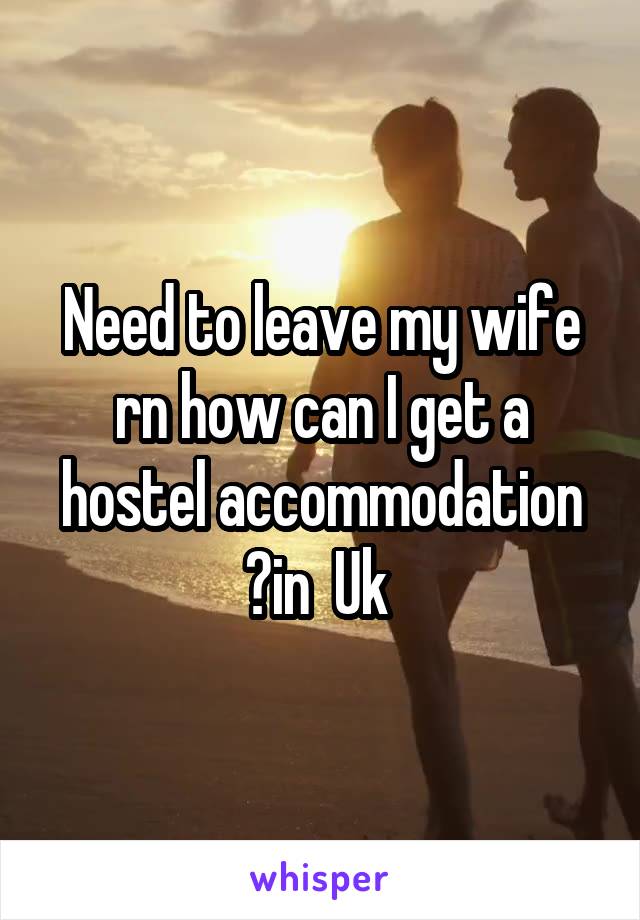 Need to leave my wife rn how can I get a hostel accommodation ?in  Uk 