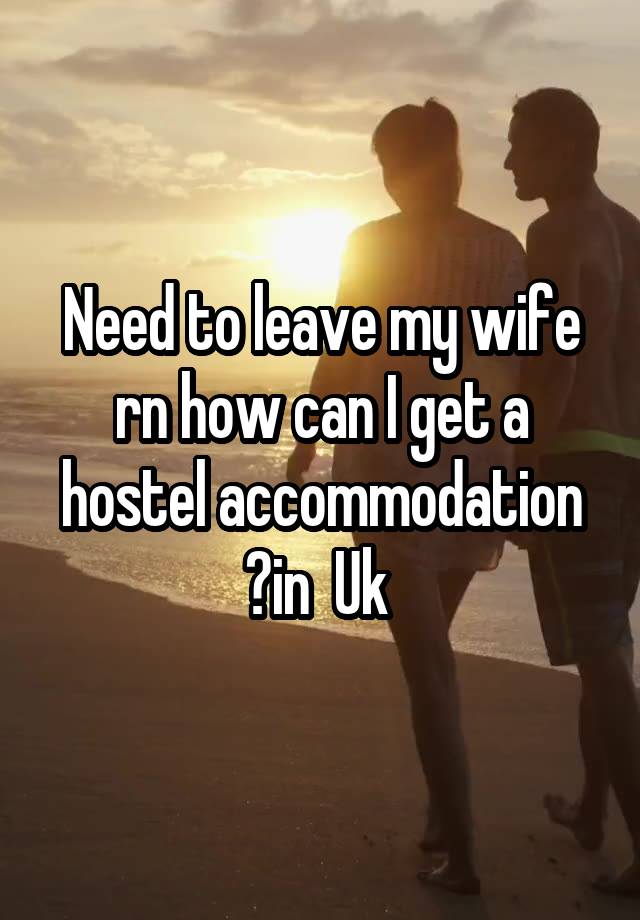 Need to leave my wife rn how can I get a hostel accommodation ?in  Uk 