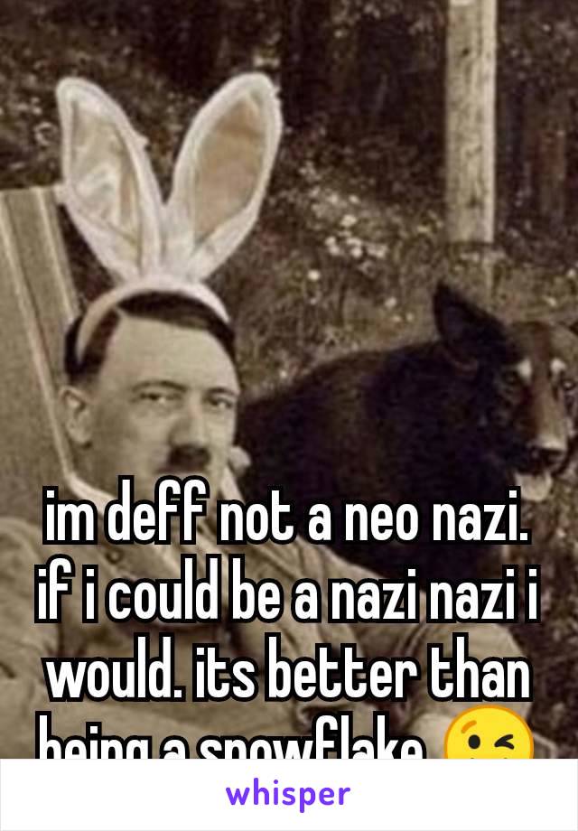 im deff not a neo nazi. if i could be a nazi nazi i would. its better than being a snowflake 😉