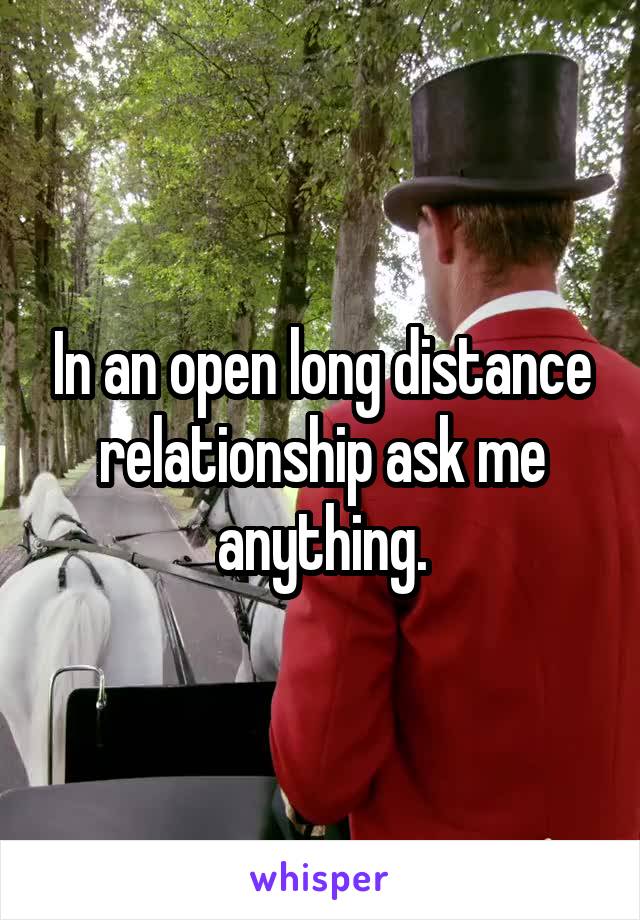 In an open long distance relationship ask me anything.