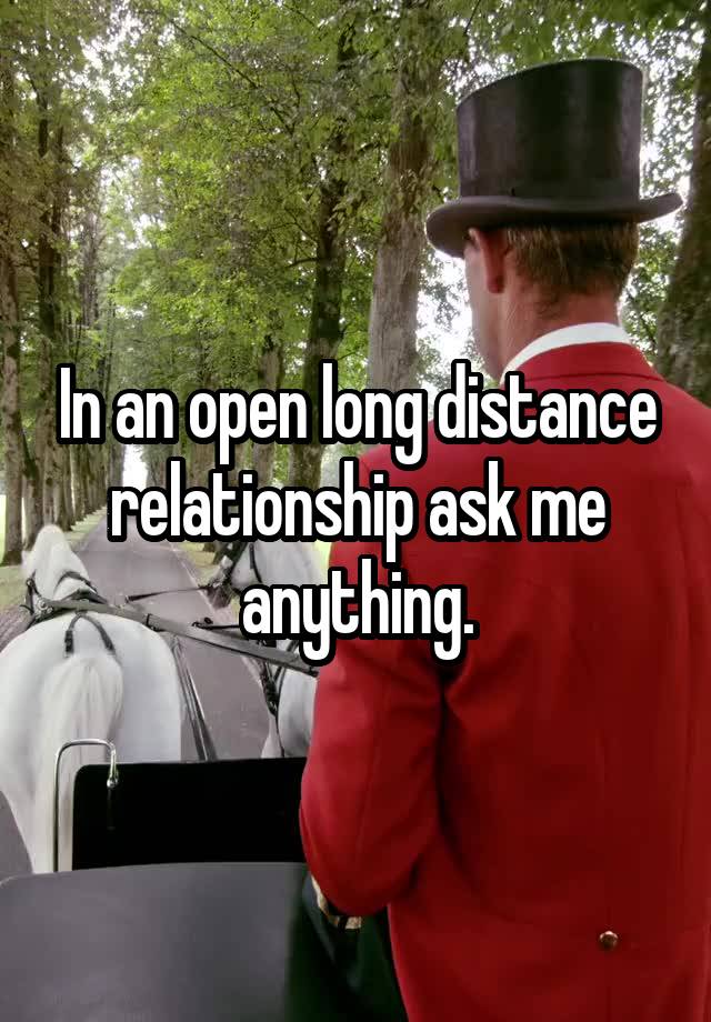 In an open long distance relationship ask me anything.