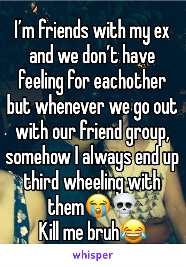 I’m friends with my ex and we don’t have feeling for eachother but whenever we go out with our friend group, somehow I always end up third wheeling with them😭💀
Kill me bruh😂