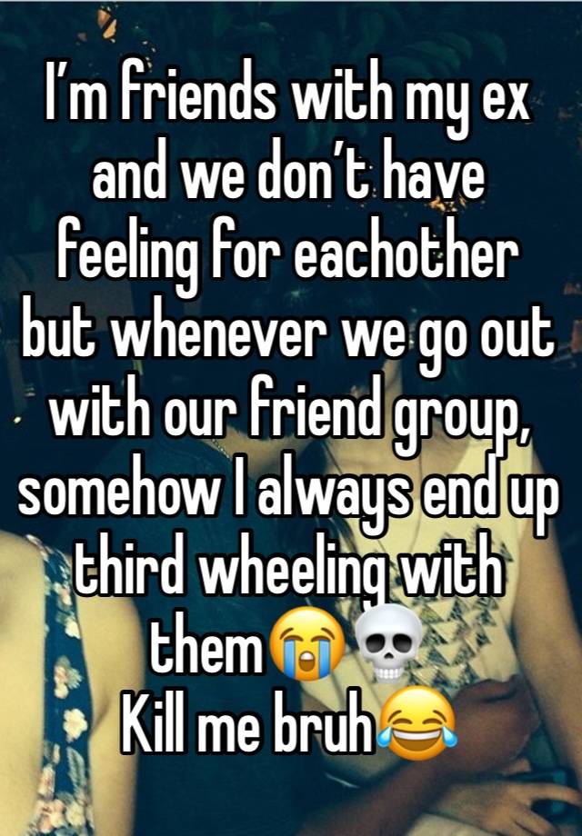 I’m friends with my ex and we don’t have feeling for eachother but whenever we go out with our friend group, somehow I always end up third wheeling with them😭💀
Kill me bruh😂