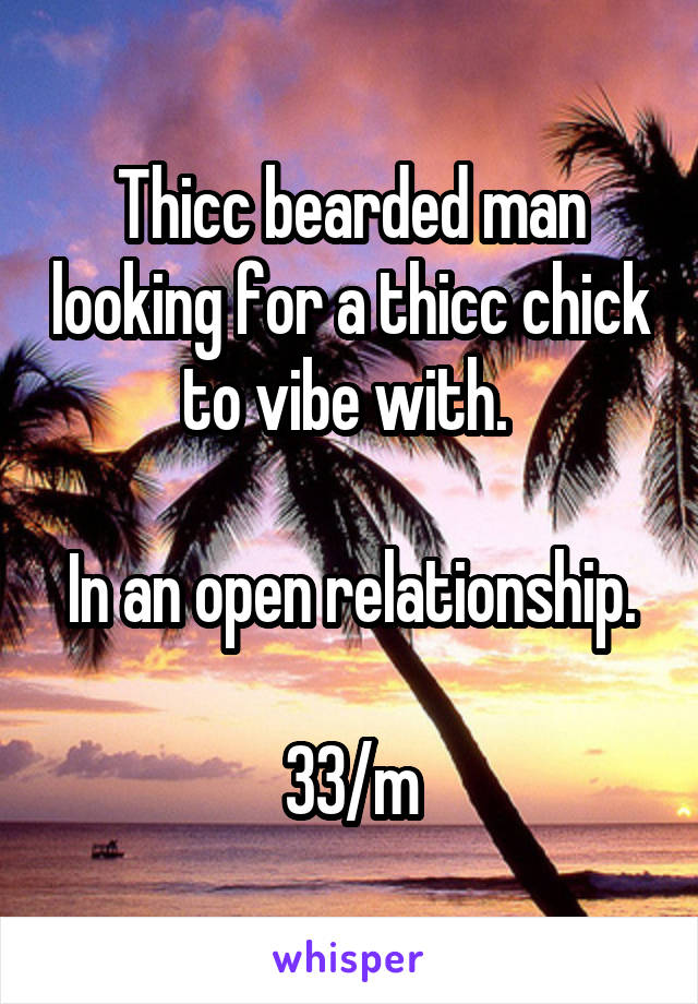 Thicc bearded man looking for a thicc chick to vibe with. 

In an open relationship. 
33/m