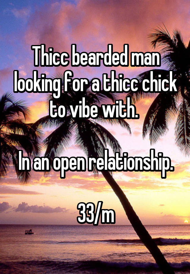 Thicc bearded man looking for a thicc chick to vibe with. 

In an open relationship. 
33/m