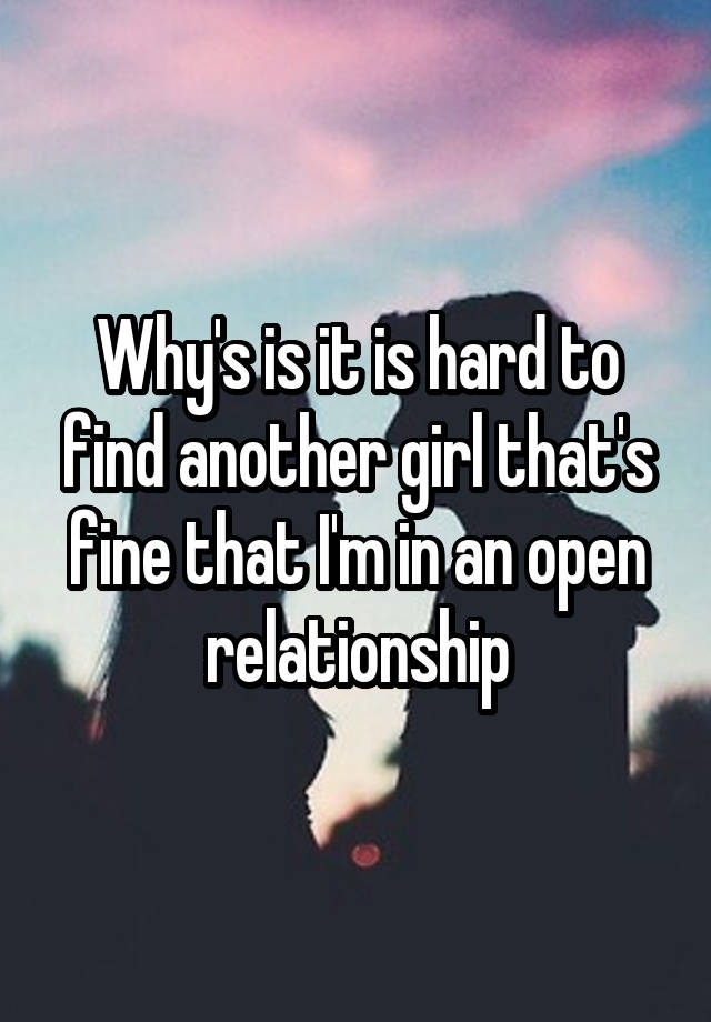 Why's is it is hard to find another girl that's fine that I'm in an open relationship