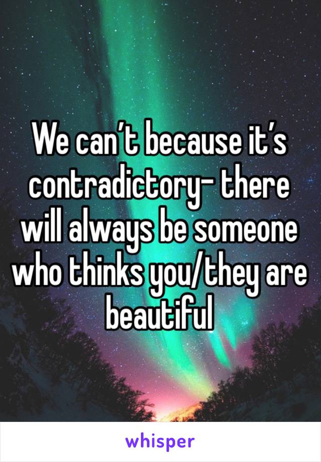 We can’t because it’s contradictory- there will always be someone who thinks you/they are beautiful 