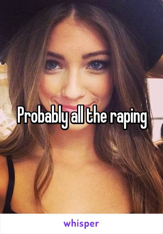 Probably all the raping