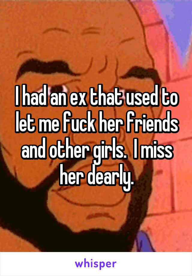 I had an ex that used to let me fuck her friends and other girls.  I miss her dearly.