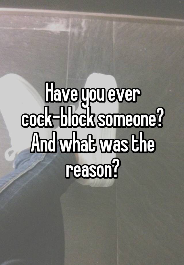 Have you ever cock-block someone? And what was the reason?