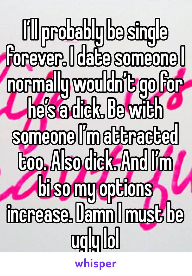 I’ll probably be single forever. I date someone I normally wouldn’t go for he’s a dick. Be with someone I’m attracted too. Also dick. And I’m 
bi so my options increase. Damn I must be ugly lol