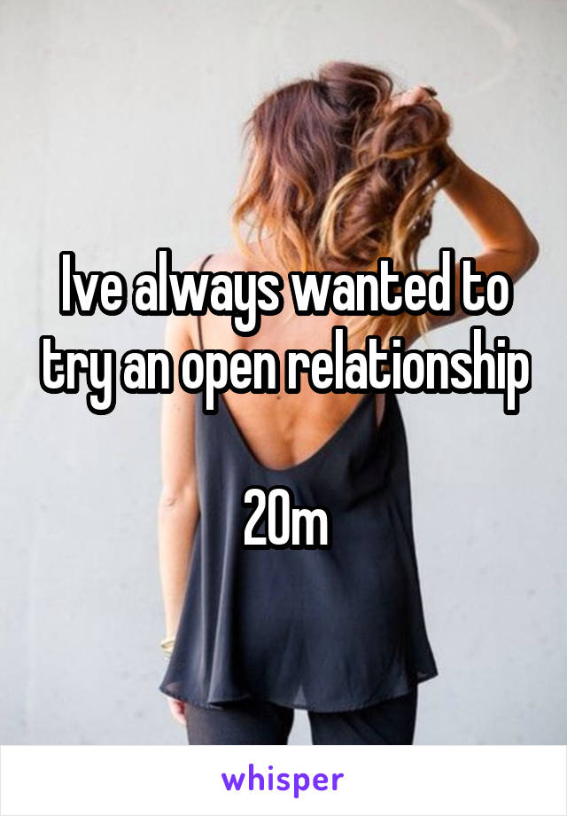 Ive always wanted to try an open relationship 
20m