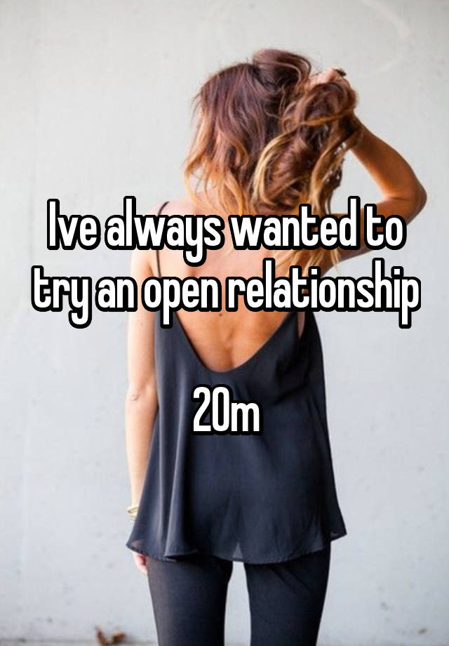 Ive always wanted to try an open relationship 
20m