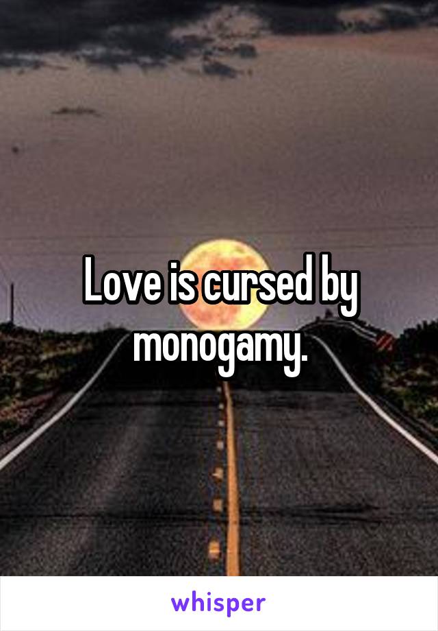 Love is cursed by monogamy.