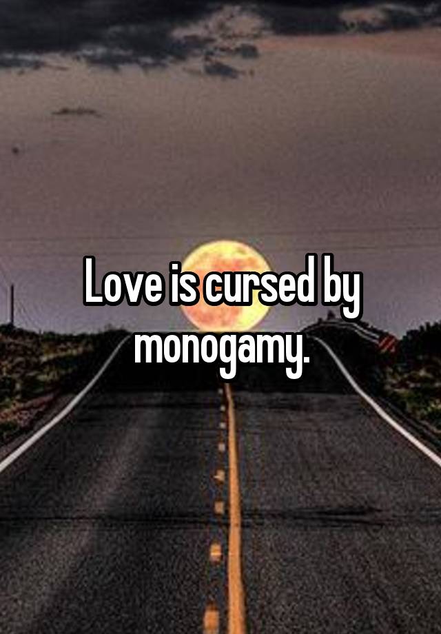 Love is cursed by monogamy.