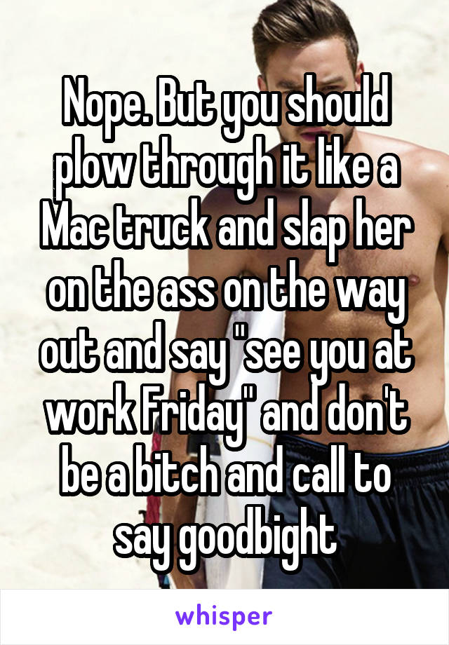 Nope. But you should plow through it like a Mac truck and slap her on the ass on the way out and say "see you at work Friday" and don't be a bitch and call to say goodbight