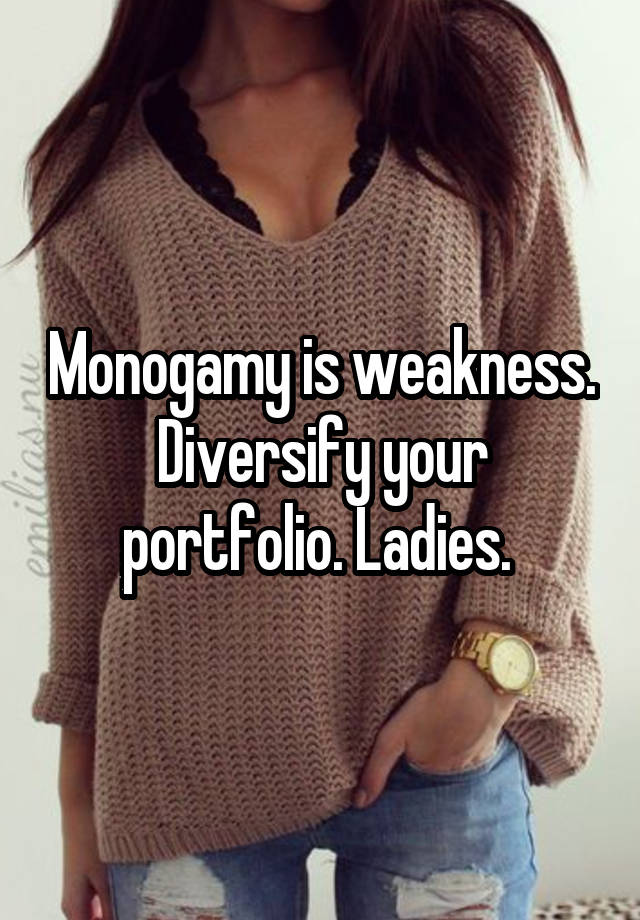 Monogamy is weakness. Diversify your portfolio. Ladies. 