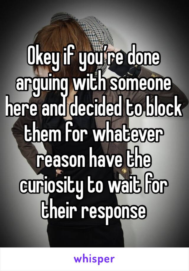 Okey if you’re done arguing with someone here and decided to block them for whatever reason have the curiosity to wait for their response 