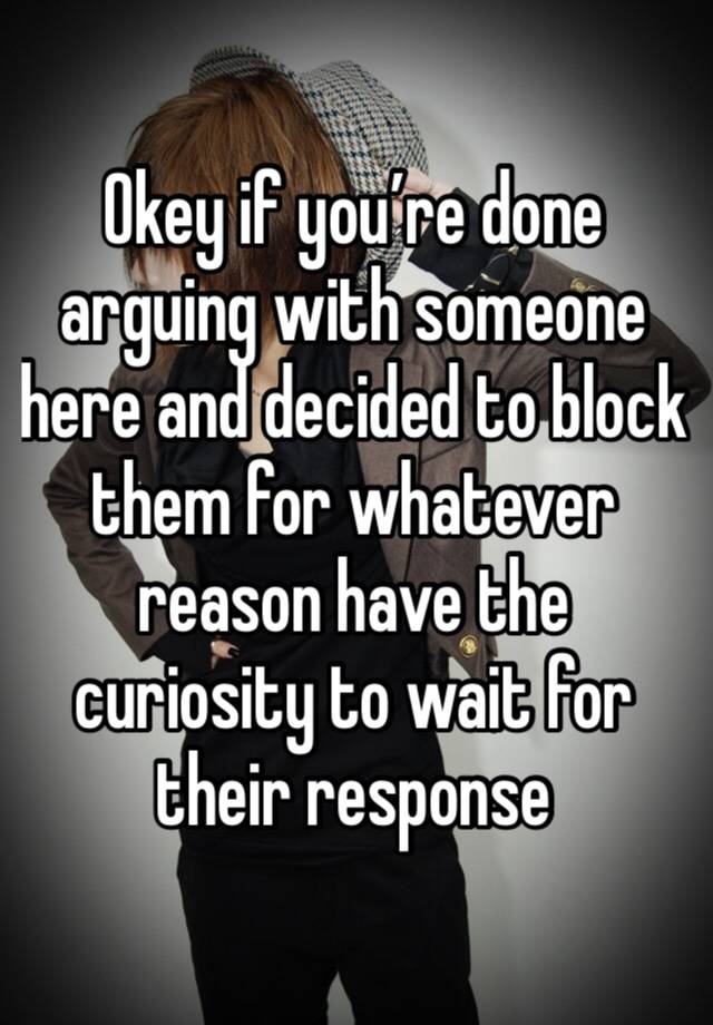 Okey if you’re done arguing with someone here and decided to block them for whatever reason have the curiosity to wait for their response 