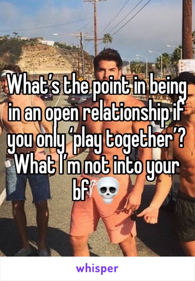 What’s the point in being in an open relationship if you only ‘play together’? What I’m not into your bf 💀