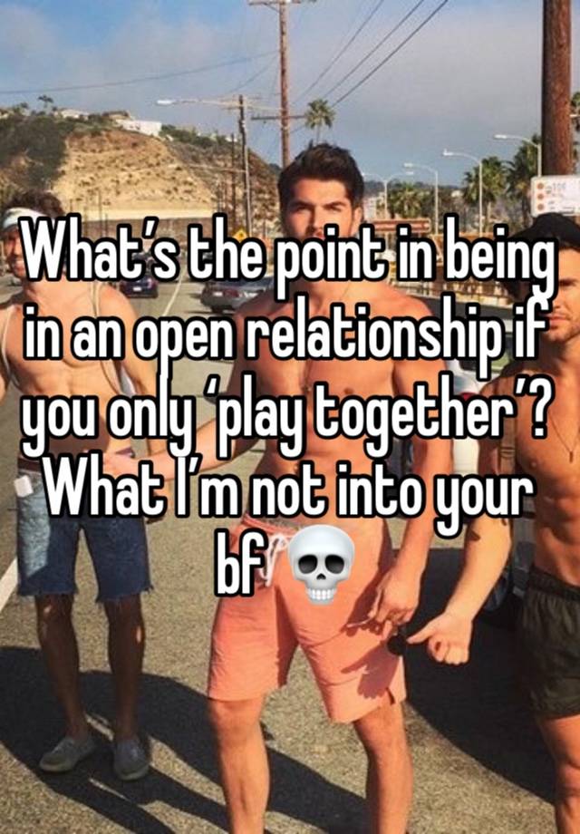 What’s the point in being in an open relationship if you only ‘play together’? What I’m not into your bf 💀