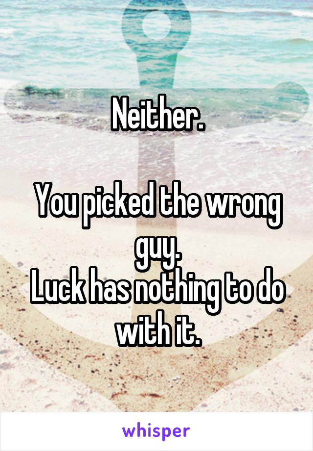 Neither.

You picked the wrong guy.
Luck has nothing to do with it.