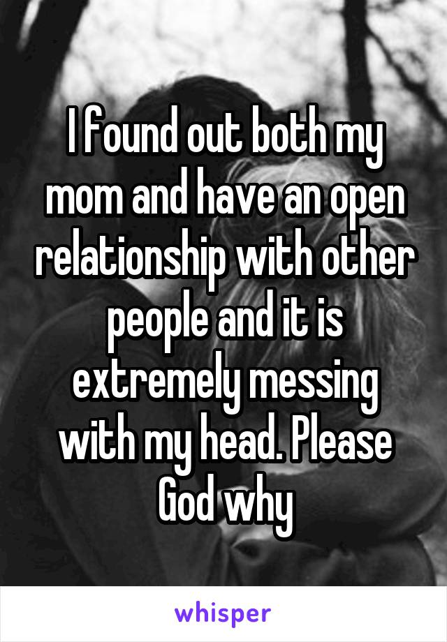 I found out both my mom and have an open relationship with other people and it is extremely messing with my head. Please God why